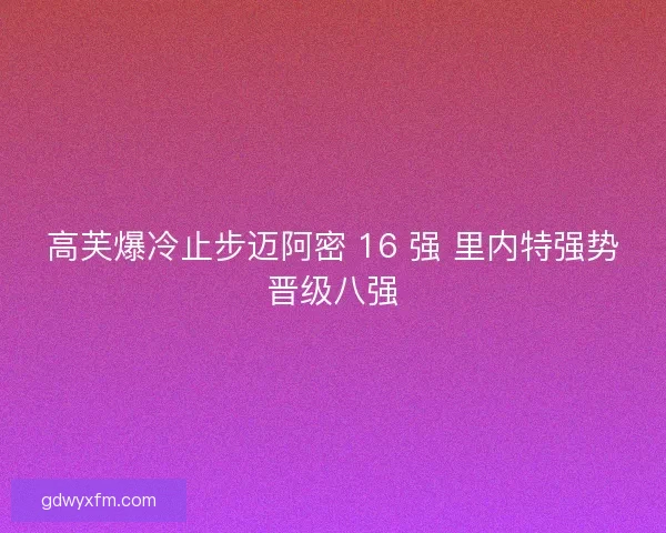 高芙爆冷止步迈阿密 16 强 里内特强势晋级八强
