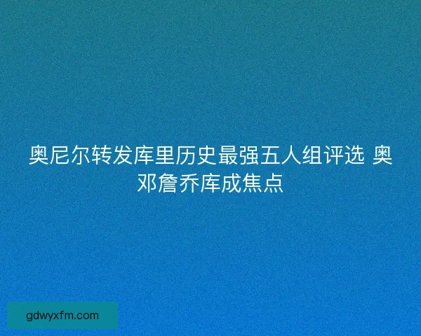 奥尼尔转发库里历史最强五人组评选 奥邓詹乔库成焦点
