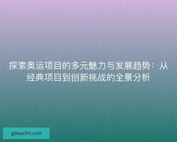 探索奥运项目的多元魅力与发展趋势:从经典项目到创新挑战的全景分析 探索奥运项目的多元魅力与发展趋势:从经典项目到创新挑战的全景分析