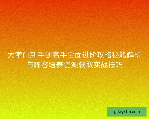 大掌门新手到高手全面进阶攻略秘籍解析与阵容培养资源获取实战技巧