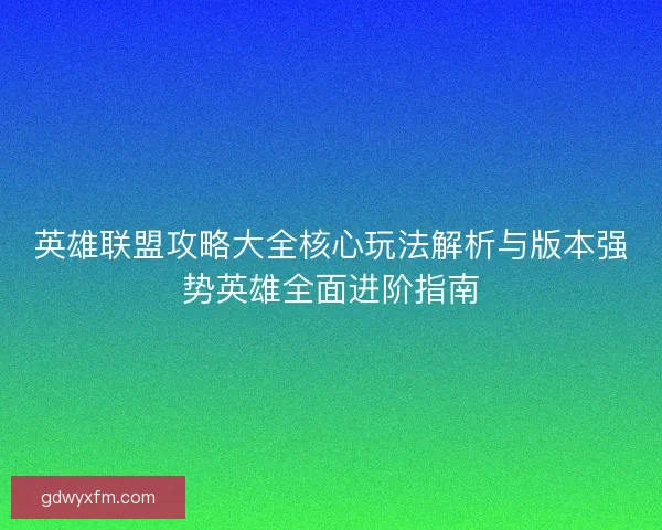 英雄联盟攻略大全核心玩法解析与版本强势英雄全面进阶指南