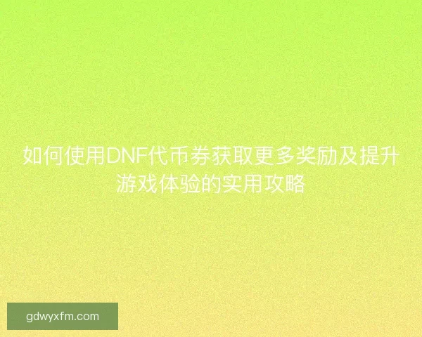 如何使用DNF代币券获取更多奖励及提升游戏体验的实用攻略