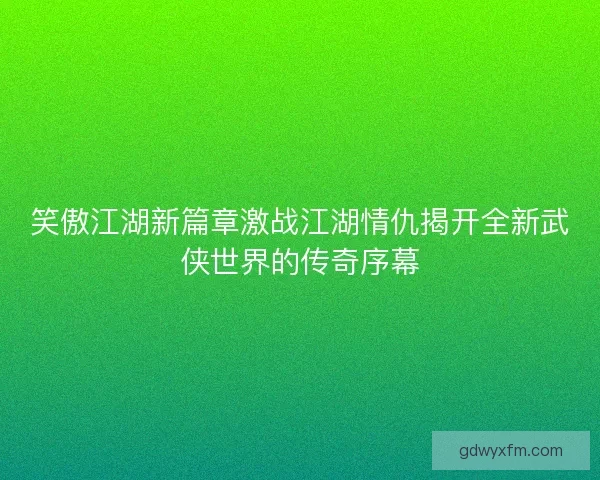 笑傲江湖新篇章激战江湖情仇揭开全新武侠世界的传奇序幕
