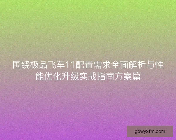 围绕极品飞车11配置需求全面解析与性能优化升级实战指南方案篇