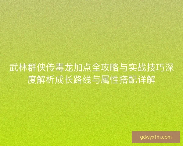 武林群侠传毒龙加点全攻略与实战技巧深度解析成长路线与属性搭配详解 武林群侠传毒龙加点全攻略与实战技巧深度解析成长路线与属性搭配详解