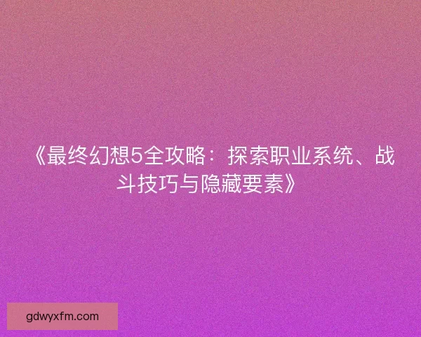 《最终幻想5全攻略：探索职业系统、战斗技巧与隐藏要素》