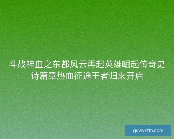 斗战神血之东都风云再起英雄崛起传奇史诗篇章热血征途王者归来开启 斗战神血之东都风云再起英雄崛起传奇史诗篇章热血征途王者归来开启