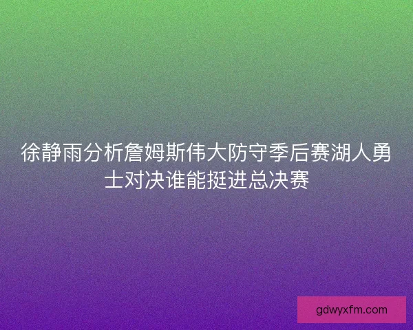 徐静雨分析詹姆斯伟大防守季后赛湖人勇士对决谁能挺进总决赛 徐静雨分析詹姆斯伟大防守季后赛湖人勇士对决谁能挺进总决赛