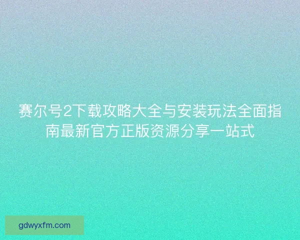 赛尔号2下载攻略大全与安装玩法全面指南最新官方正版资源分享一站式