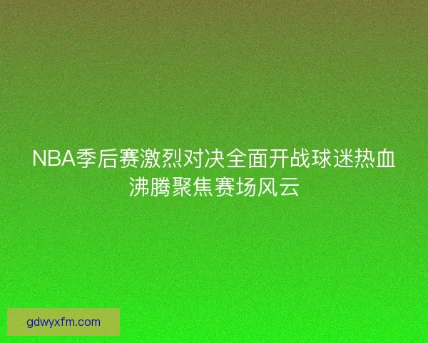 NBA季后赛激烈对决全面开战球迷热血沸腾聚焦赛场风云
