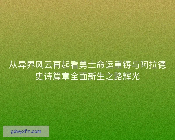 从异界风云再起看勇士命运重铸与阿拉德史诗篇章全面新生之路辉光