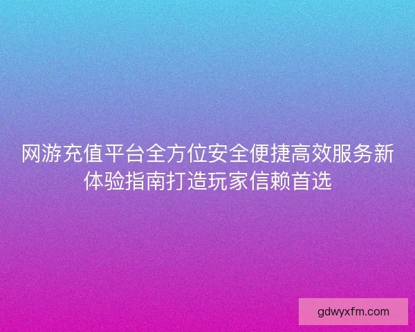 网游充值平台全方位安全便捷高效服务新体验指南打造玩家信赖首选