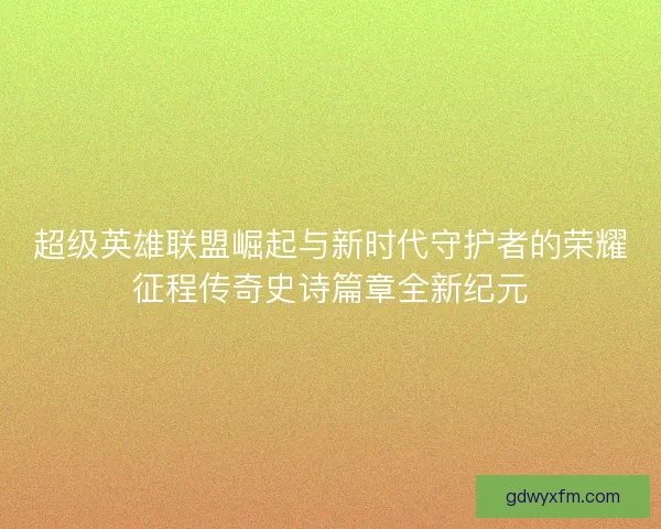 超级英雄联盟崛起与新时代守护者的荣耀征程传奇史诗篇章全新纪元