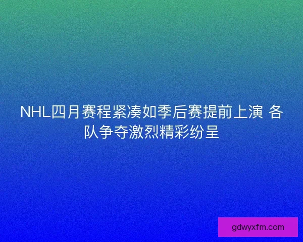 NHL四月赛程紧凑如季后赛提前上演 各队争夺激烈精彩纷呈