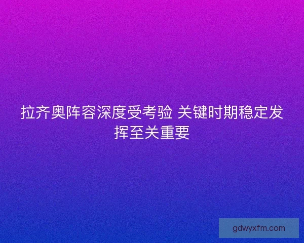 拉齐奥阵容深度受考验 关键时期稳定发挥至关重要