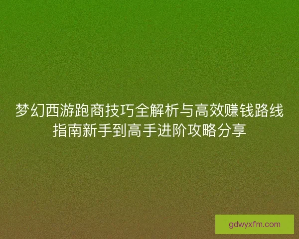 梦幻西游跑商技巧全解析与高效赚钱路线指南新手到高手进阶攻略分享