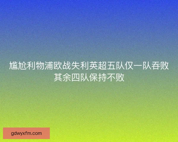 尴尬利物浦欧战失利英超五队仅一队吞败其余四队保持不败