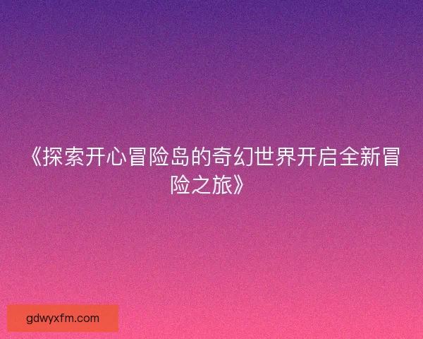 《探索开心冒险岛的奇幻世界开启全新冒险之旅》