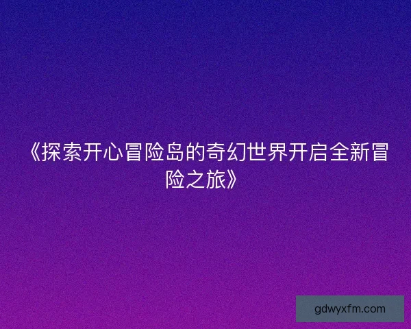 《探索开心冒险岛的奇幻世界开启全新冒险之旅》