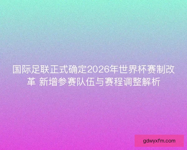 国际足联正式确定2026年世界杯赛制改革 新增参赛队伍与赛程调整解析
