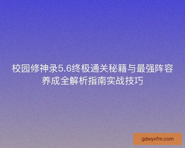 校园修神录5.6终极通关秘籍与最强阵容养成全解析指南实战技巧