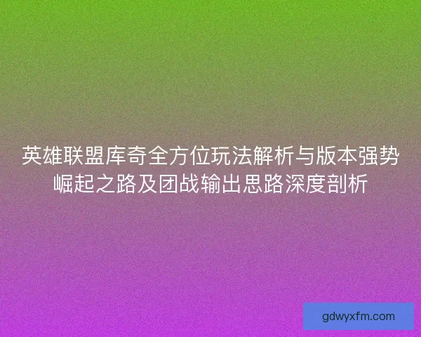 英雄联盟库奇全方位玩法解析与版本强势崛起之路及团战输出思路深度剖析