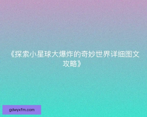 《探索小星球大爆炸的奇妙世界详细图文攻略》