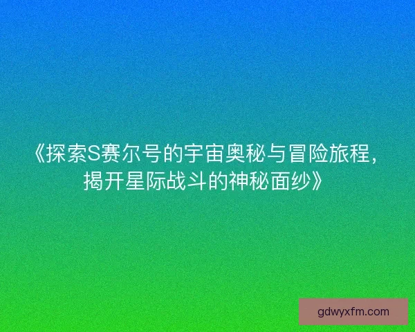 《探索S赛尔号的宇宙奥秘与冒险旅程,揭开星际战斗的神秘面纱》 《探索S赛尔号的宇宙奥秘与冒险旅程,揭开星际战斗的神秘面纱》