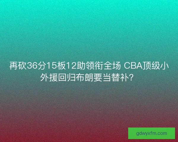 再砍36分15板12助领衔全场 CBA顶级小外援回归布朗要当替补? 再砍36分15板12助领衔全场 CBA顶级小外援回归布朗要当替补?