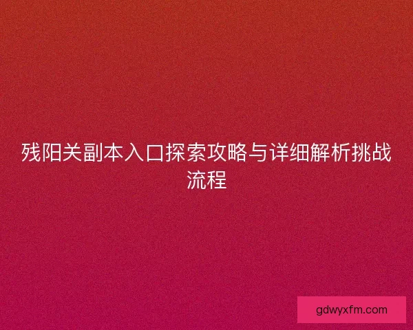 残阳关副本入口探索攻略与详细解析挑战流程 残阳关副本入口探索攻略与详细解析挑战流程
