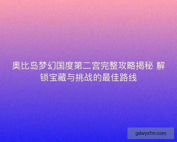 奥比岛梦幻国度第二宫完整攻略揭秘 解锁宝藏与挑战的最佳路线 奥比岛梦幻国度第二宫完整攻略揭秘 解锁宝藏与挑战的最佳路线